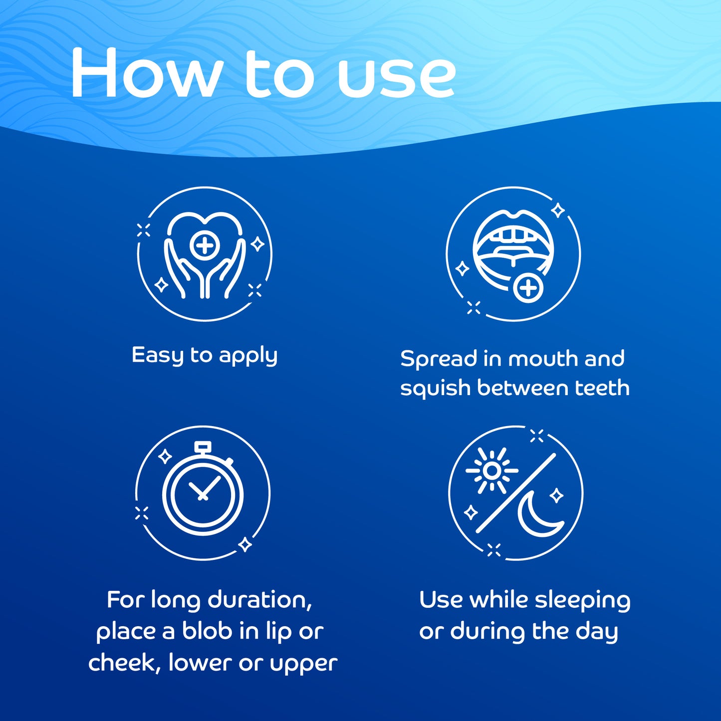 How to use: Spread in mouth & squish between teeth. For long duration, place a blob in lip or cheek. Use while sleeping or during the day.