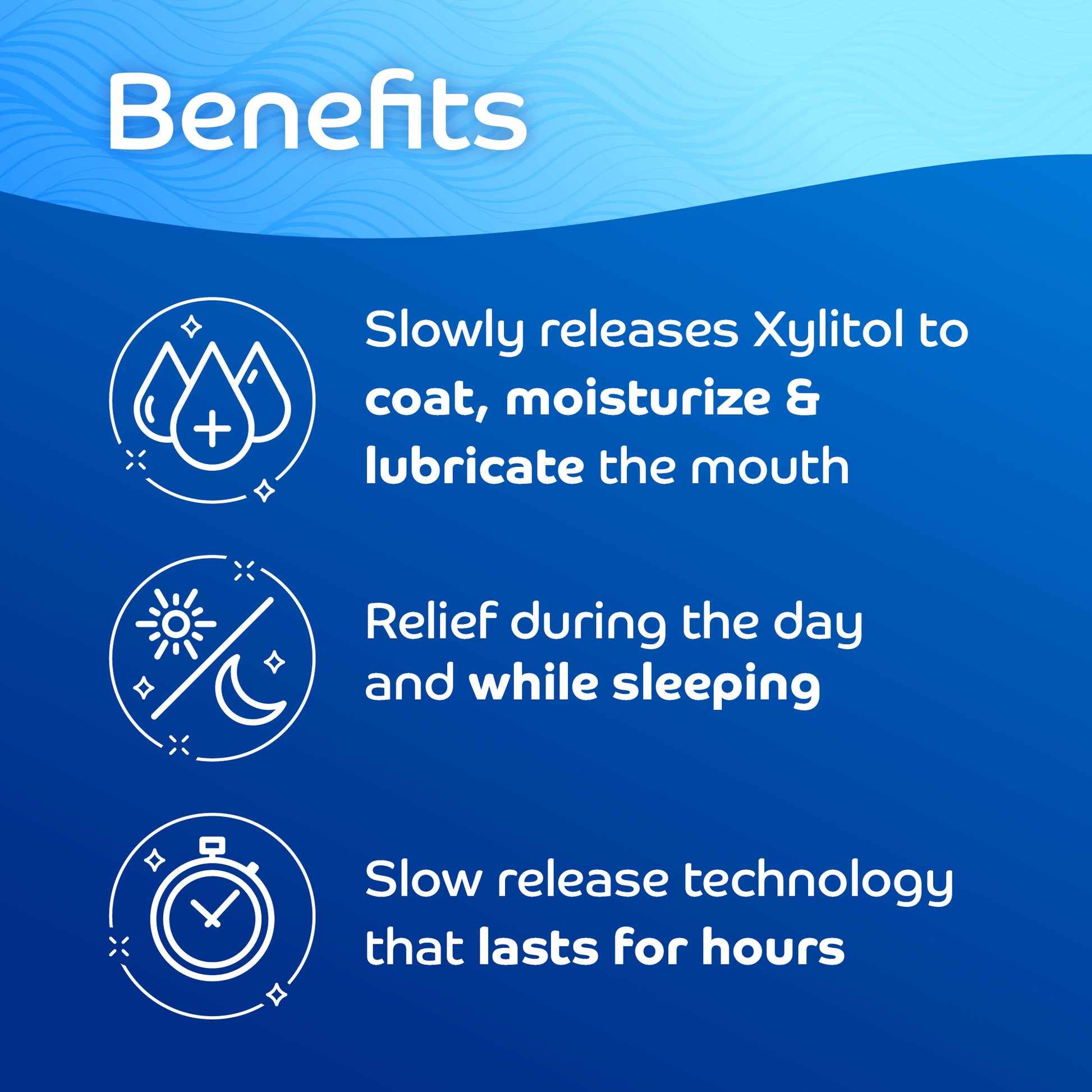 Benefits: Slowly releases xylitol to moisturize & lubricate mouth. Relief during day and while sleeping. Lasts for hours.